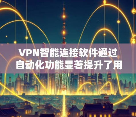 VPN智能连接软件通过自动化功能显著提升了用户体验，以下是其主要功能及其优势的详细说明