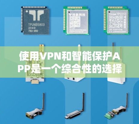 使用VPN和智能保护APP是一个综合性的选择，涉及安全、技术、知识等多个方面。以下是一个结构化的指南，帮助你更好地理解和应用这些工具