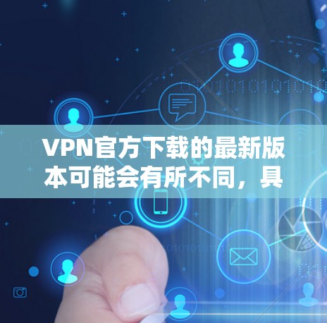 VPN官方下载的最新版本可能会有所不同，具体取决于您选择的VPN服务。以下是一些常见的VPN软件，您可以在官方网站下载并使用