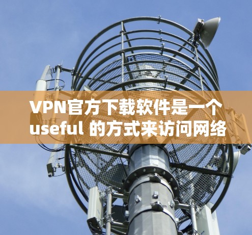 VPN官方下载软件是一个 useful 的方式来访问网络，保护个人隐私并访问安全的网络资源。以下是一些可靠VPN软件的下载链接和介绍