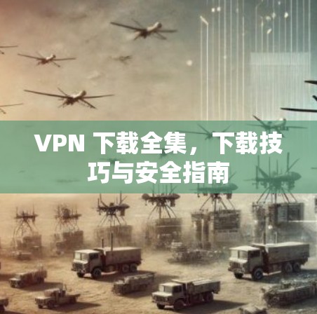 VPN 下载全集，下载技巧与安全指南