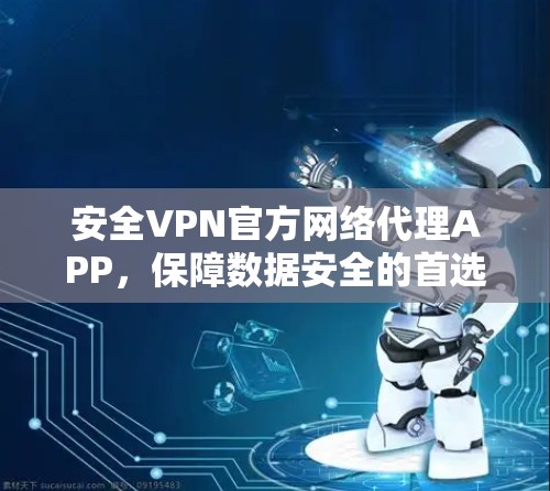 安全VPN官方网络代理APP，保障数据安全的首选解决方案