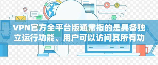 VPN官方全平台版通常指的是具备独立运行功能、用户可以访问其所有功能的VPN软件，且没有依赖第三方软件或网络。以下是一些适合用户使用的VPN官方全平台版软件推荐