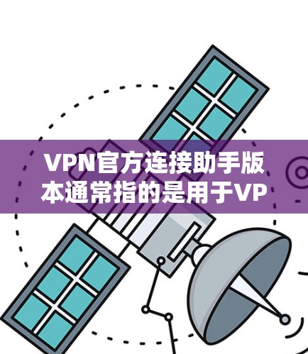 VPN官方连接助手版本通常指的是用于VPN连接的第三方工具或软件的版本。由于每个版本可能基于不同的技术、安全标准和用户需求，因此建议您直接参考官方提供的信息或联系VPN平台支持以获取准确的信息