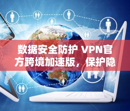 数据安全防护 VPN官方跨境加速版，保护隐私，提升数据安全