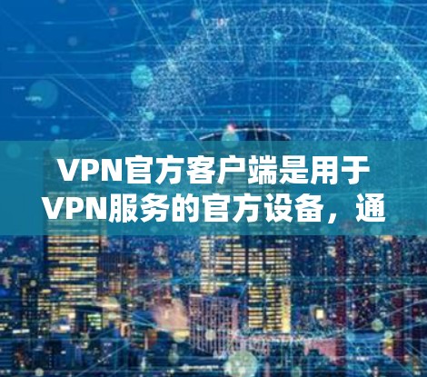 VPN官方客户端是用于VPN服务的官方设备，通常提供了安全、隐私和安全的环境。以下是关于VPN官方客户端的一些关键信息和回答