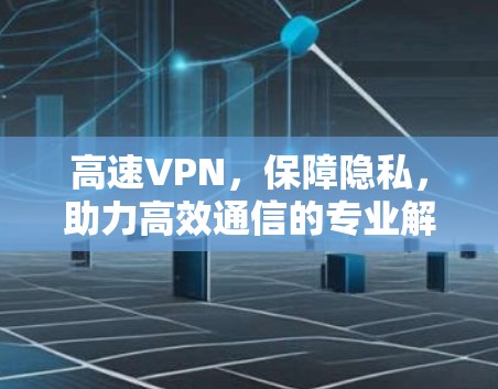 高速VPN，保障隐私，助力高效通信的专业解决方案