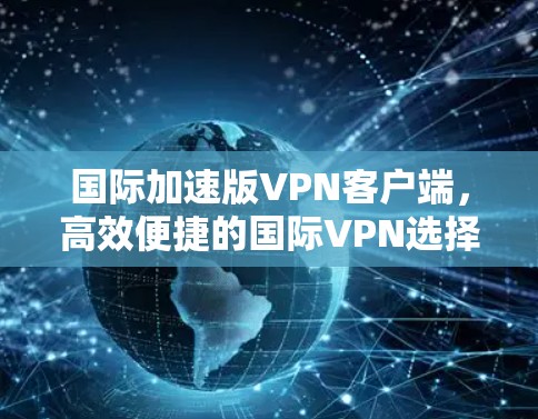 国际加速版VPN客户端,高效便捷的国际VPN选择 国际加速版VPN客户端,高效便捷的国际VPN选择