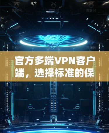 官方多端VPN客户端，选择标准的保障安全的基石