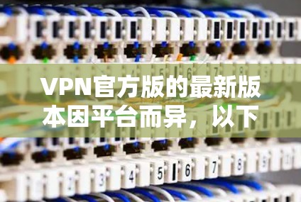 VPN官方版的最新版本因平台而异，以下是一些主要的VPN平台及其特点