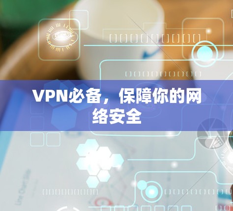 VPN必备,保障你的网络安全 VPN必备,保障你的网络安全