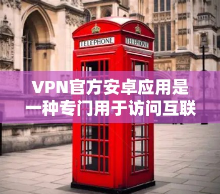 VPN官方安卓应用是一种专门用于访问互联网而不被网络过滤的软件，主要通过VPN协议（如VPN、VPN协议）实现。以下是关于这些应用的详细信息