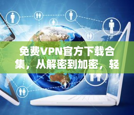 免费VPN官方下载合集，从解密到加密，轻松开启VPN之旅