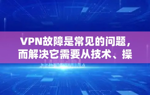 VPN故障是常见的问题，而解决它需要从技术、操作和管理多个方面入手。以下是一个更详细的解答，涵盖故障原因、解决方案以及预防措施