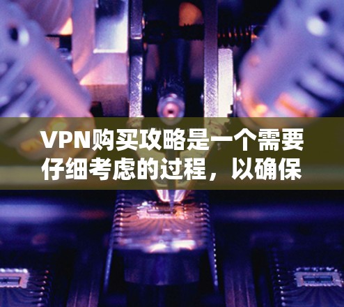 VPN购买攻略是一个需要仔细考虑的过程，以确保安全性和合规性。以下是一些详细的步骤和建议，帮助您更好地购买和使用VPN