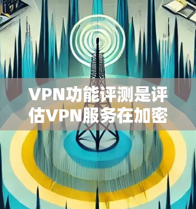 VPN功能评测是评估VPN服务在加密传输、多端连接、安全设置、延迟、多用户支持、网络连接和用户友好性等方面的能力和表现。以下是关于VPN功能的评测