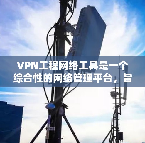 VPN工程网络工具是一个综合性的网络管理平台，旨在设计和实施VPN工程，确保数据安全和网络稳定。其内容包括软件、硬件、监控系统和安全威胁监控等部分，旨在提供全面的网络管理功能