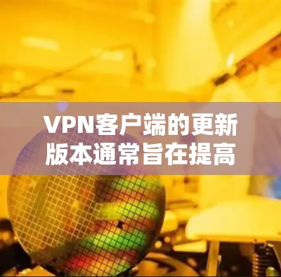 VPN客户端的更新版本通常旨在提高稳定性、增强安全性、提升用户体验，并提供更多的功能和配置选项。以下是一些常见问题及其解决方案