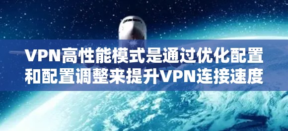 VPN高性能模式是通过优化配置和配置调整来提升VPN连接速度和性能的方法。以下是对高性能模式的详细说明