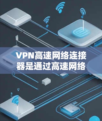 VPN高速网络连接器是通过高速网络将用户连接到VPN服务的设备，用于提升数据传输速度和安全性。以下是详细的使用步骤和注意事项