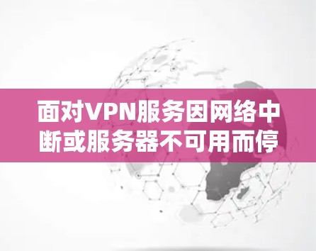 面对VPN服务因网络中断或服务器不可用而停止的问题，可以采取以下步骤来应对