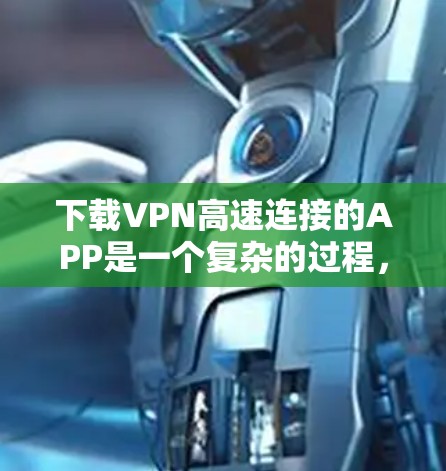 下载VPN高速连接的APP是一个复杂的过程，但只要按照以下步骤进行，可以有效地完成。以下是一个清晰的指南