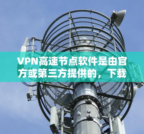 VPN高速节点软件是由官方或第三方提供的，下载软件前请确保你选择了安全且经过审核的下载来源。以下是一些常见VPN软件的下载链接和使用方法