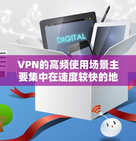 VPN的高频使用场景主要集中在速度较快的地区，这些场景包括但不限于以下几点