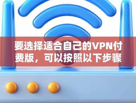 要选择适合自己的VPN付费版，可以按照以下步骤进行