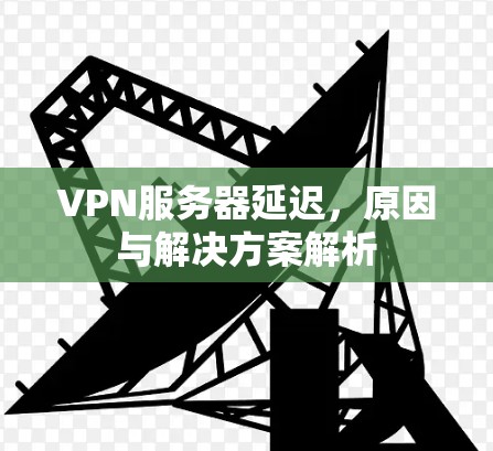 VPN服务器延迟，原因与解决方案解析