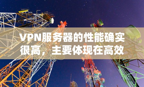 VPN服务器的性能确实很高，主要体现在高效的数据传输、强大的加密和安全性措施，以及良好的硬件和软件配置。以下是VPN服务器性能高的关键点