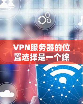 VPN服务器的位置选择是一个综合考虑多个因素的复杂问题，以下是详细的建议