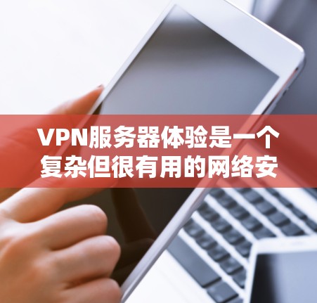 VPN服务器体验是一个复杂但很有用的网络安全工具。以下是对VPN服务器体验的详细总结