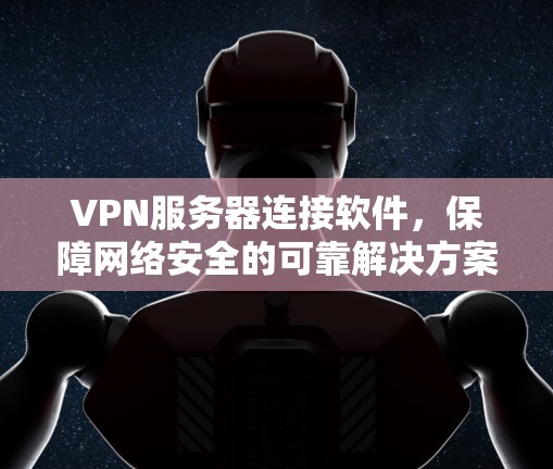 VPN服务器连接软件，保障网络安全的可靠解决方案