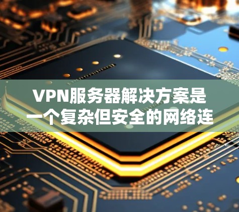 VPN服务器解决方案是一个复杂但安全的网络连接方式，主要涉及数据加密、端口转发和安全配置。以下是详细的一步说明