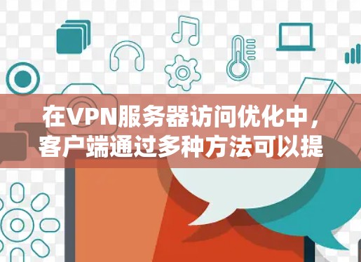 在VPN服务器访问优化中，客户端通过多种方法可以提高访问效率。以下是系统性地总结和建议