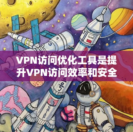 VPN访问优化工具是提升VPN访问效率和安全性的重要手段。以下是一些常用的VPN访问优化工具及其功能，帮助您更好地管理VPN端口的流量和访问策略