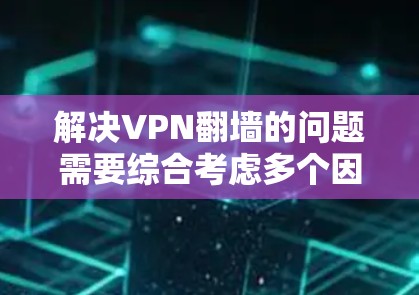 解决VPN翻墙的问题需要综合考虑多个因素，包括技术、安全、隐私和经济因素。以下是一些步骤，帮助你有效地解决这个问题