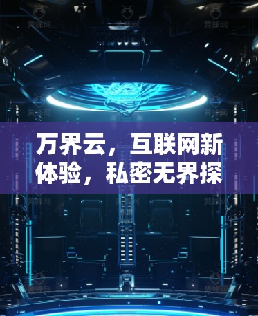 万界云，互联网新体验，私密无界探索