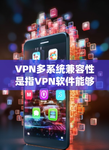 VPN多系统兼容性是指VPN软件能够顺利在不同设备和网络环境下运行，满足用户在手机、电脑、平板等设备上的使用需求。为了确保VPN软件的兼容性，以下是一些关键点