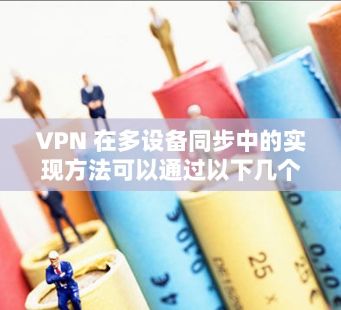 VPN 在多设备同步中的实现方法可以通过以下几个步骤来实现