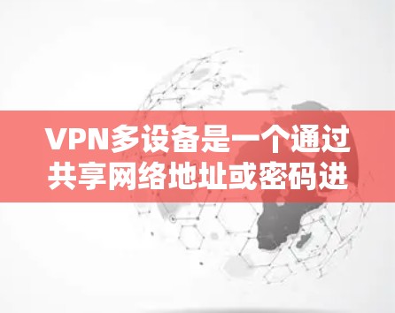 VPN多设备是一个通过共享网络地址或密码进行多设备间加密连接的技术，旨在保护设备的安全性。以下是多设备VPN的详细分析