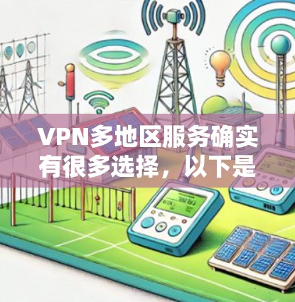 VPN多地区服务确实有很多选择，以下是一些常见的多地区VPN服务推荐