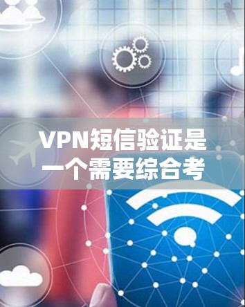 VPN短信验证是一个需要综合考虑多个因素的流程，以下是逐步的解决方案