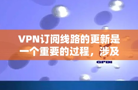 VPN订阅线路的更新是一个重要的过程，涉及到多个因素的综合考虑。以下是一些关键点，帮助您更好地理解如何更新VPN订阅