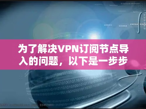 为了解决VPN订阅节点导入的问题，以下是一步步的解决方案