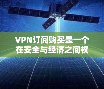 VPN订阅购买是一个在安全与经济之间权衡的问题。以下是一些关键考虑因素