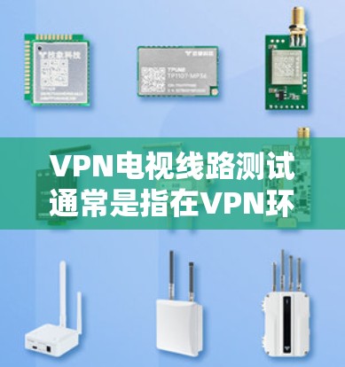 VPN电视线路测试通常是指在VPN环境中测试和运行电视内容，例如线缆、播放器或设备。以下是一些可能涉及的步骤和注意事项