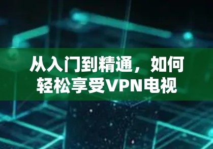 从入门到精通，如何轻松享受VPN电视