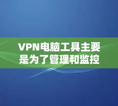 VPN电脑工具主要是为了管理和监控VPN流量、安全和隐私设置的工具。以下是一些常见的VPN电脑工具及其功能，供您参考
